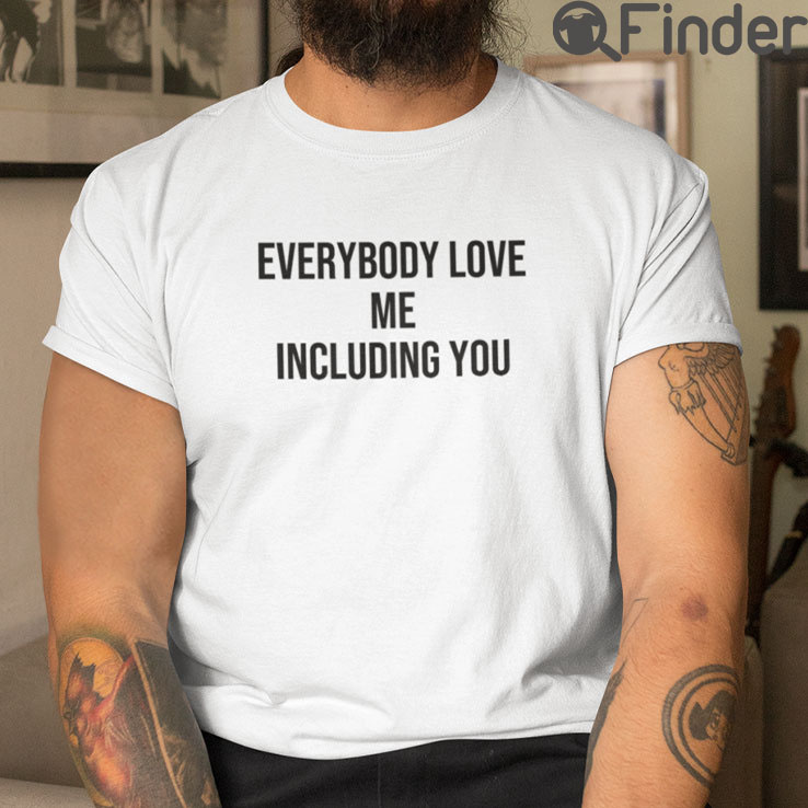 Everybody Love Me Including You T Shirt Everybody Love Me Including You T Shirt