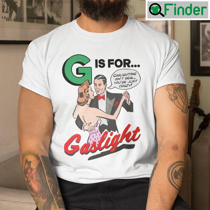 G Is For Gaslight Tee Shirts Gaslighting Isnt Real Youre Just Crazy G Is For Gaslight Tee Shirts Gaslighting Isnt Real Youre Just Crazy
