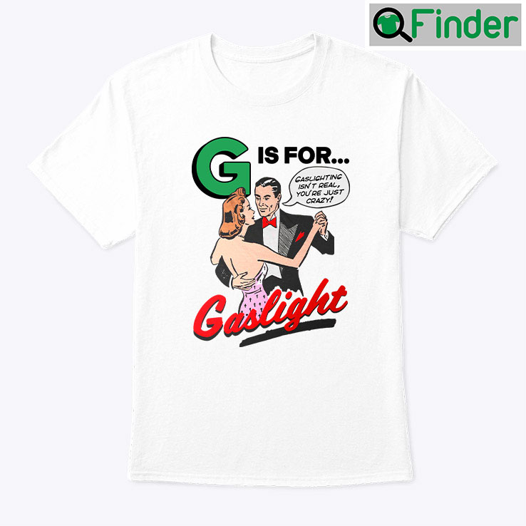 G Is For Gaslight Unisex Shirt Gaslighting Isnt Real Youre Just Crazy G Is For Gaslight Unisex Shirt Gaslighting Isnt Real Youre Just Crazy