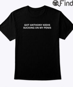 Got Anthony Kedis Sucking On My Penis Shirt