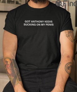 Got Anthony Kedis Sucking On My Penis T Shirt