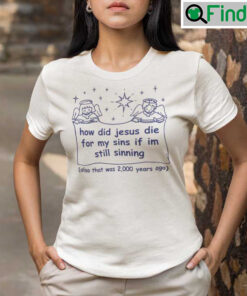 How Did Jesus Die For My Sins If Im Still Sinning T Shirt