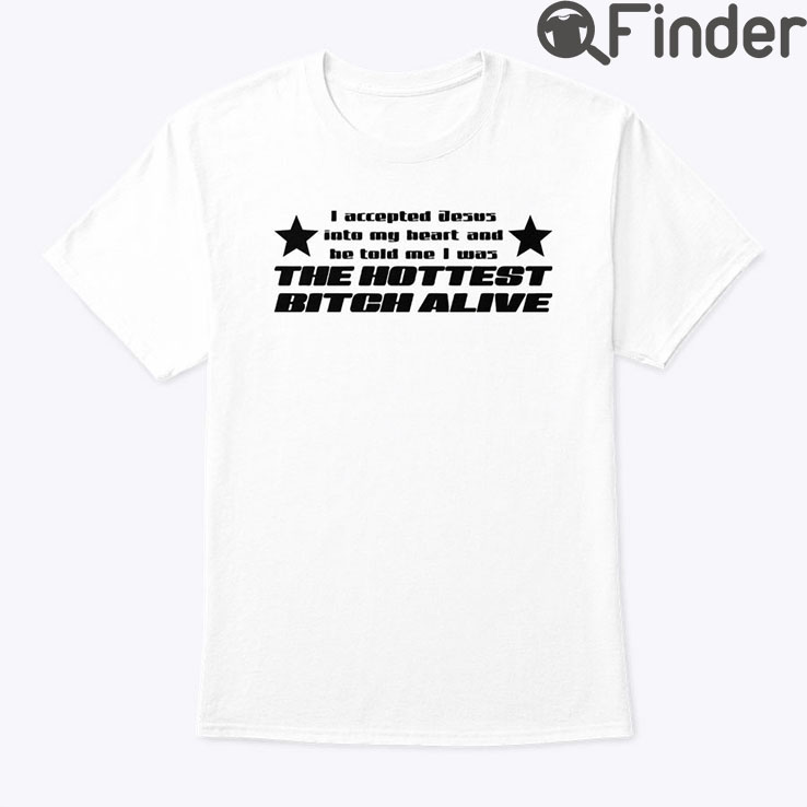 I Accepted Jesus Into My Heart And He Told Me I Was The Hottest Bitch Alive Shirt I Accepted Jesus Into My Heart And He Told Me I Was The Hottest Bitch Alive Shirt