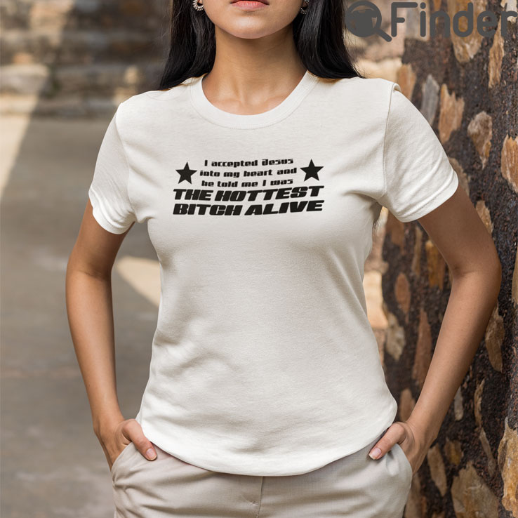 I Accepted Jesus Into My Heart And He Told Me I Was The Hottest Bitch Alive T Shirt I Accepted Jesus Into My Heart And He Told Me I Was The Hottest Bitch Alive T Shirt