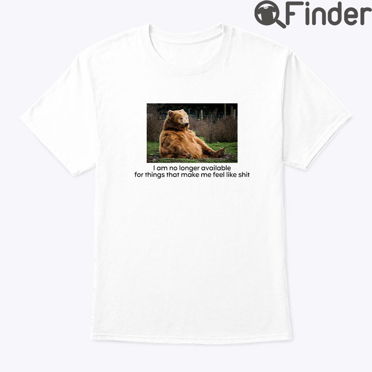 I Am No Longer Available For Things That Make Me Feel Like Shit Shirt I Am No Longer Available For Things That Make Me Feel Like Shit Shirt