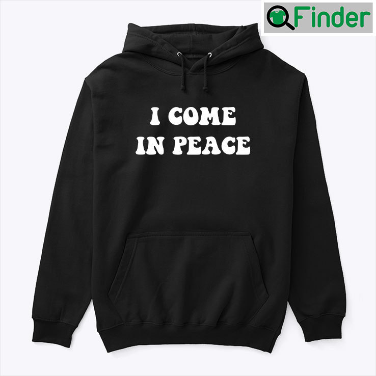 I Come In Peace Tee Hoodie Shirt I Come In Peace Tee Hoodie Shirt