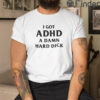 I Got ADHD A Damn Hard Dick Shirt