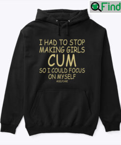 I Had To Stop Making Girls Cum So I Could Focus On Myself Selfcare Hoodie Shirt