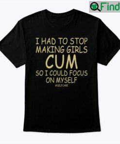 I Had To Stop Making Girls Cum So I Could Focus On Myself Selfcare Shirt
