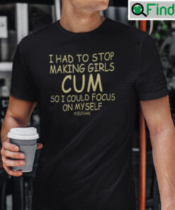I Had To Stop Making Girls Cum So I Could Focus On Myself Selfcare T Shirt