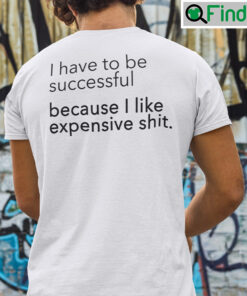 I Have To Be Successful Because I Like Expensive Shit T Shirt