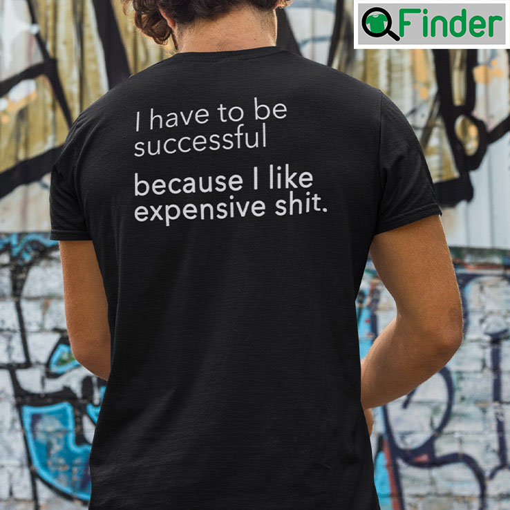 I Have To Be Successful Because I Like Expensive Shit Tee I Have To Be Successful Because I Like Expensive Shit Tee