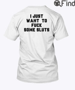 I Just Want To Fuck Some Sluts T Shirt