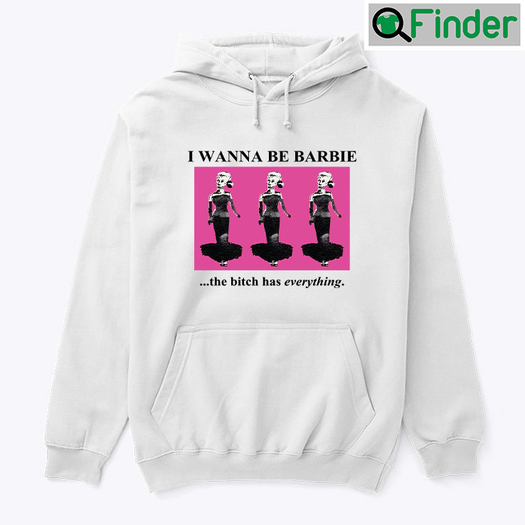 I Wanna Be Barbie The Bitch Has Everything Hoodie Shirt I Wanna Be Barbie The Bitch Has Everything Hoodie Shirt