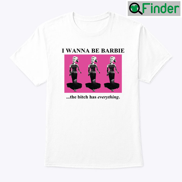 I Wanna Be Barbie The Bitch Has Everything Shirt I Wanna Be Barbie The Bitch Has Everything Shirt