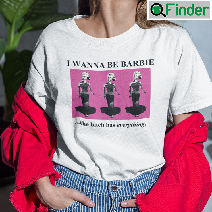 I Wanna Be Barbie The Bitch Has Everything T Shirt I Wanna Be Barbie The Bitch Has Everything T Shirt