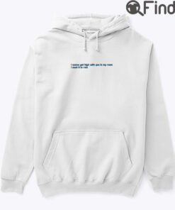 I Wanna Get You With You In My Room Hoodie Shirt I Want It To Rain