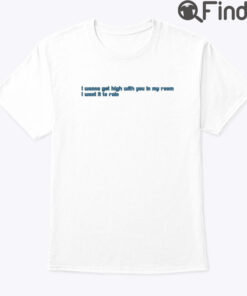 I Wanna Get You With You In My Room Shirt I Want It To Rain