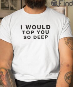 I Would Top You So Deep Tee Shirts