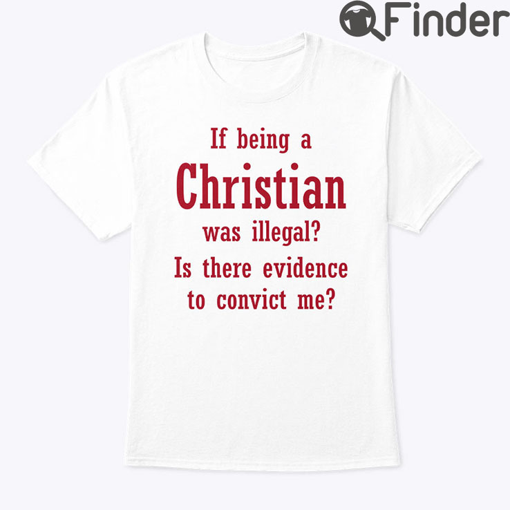 If Being A Christian Was Illegal Is There Evidence To Convict Me Shirt If Being A Christian Was Illegal Is There Evidence To Convict Me Shirt