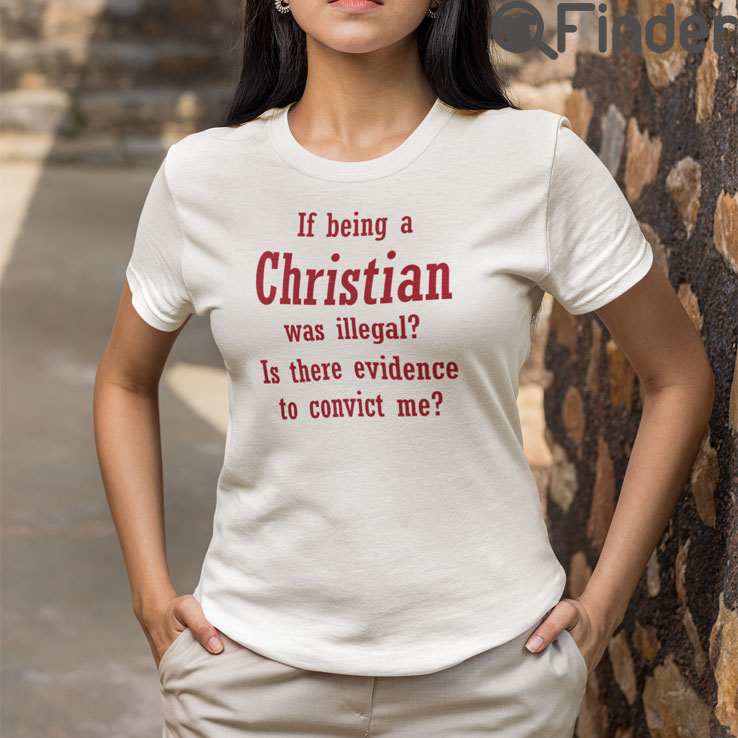 If Being A Christian Was Illegal Is There Evidence To Convict Me Shirt2 If Being A Christian Was Illegal Is There Evidence To Convict Me Shirt2