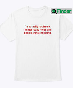 Im Actually Not Funny Shirt Im Just Really Mean And People Think Im Joking
