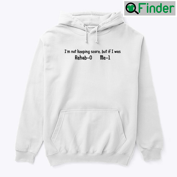 Im Not Keeping Score But If I Was Rehab 0 Me 1 Hoodie Shirt Im Not Keeping Score But If I Was Rehab 0 Me 1 Hoodie Shirt