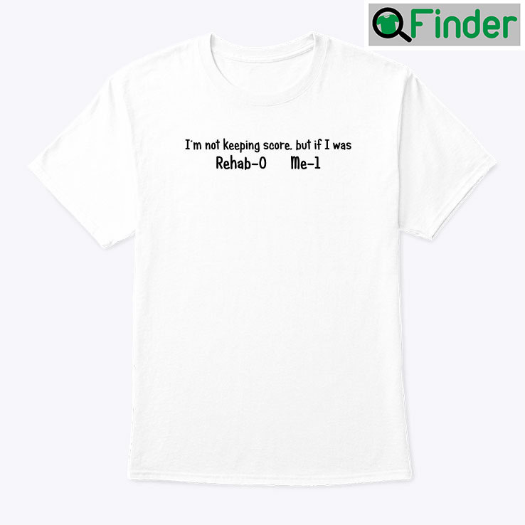 Im Not Keeping Score But If I Was Rehab 0 Me 1 Shirt Im Not Keeping Score But If I Was Rehab 0 Me 1 Shirt