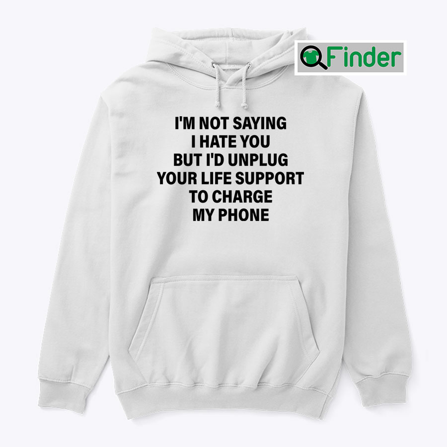 Im Not Saying I Hate You But Id Unplug Your Life Support To Charge My Phone Hoodie Shirt Im Not Saying I Hate You But Id Unplug Your Life Support To Charge My Phone Hoodie Shirt