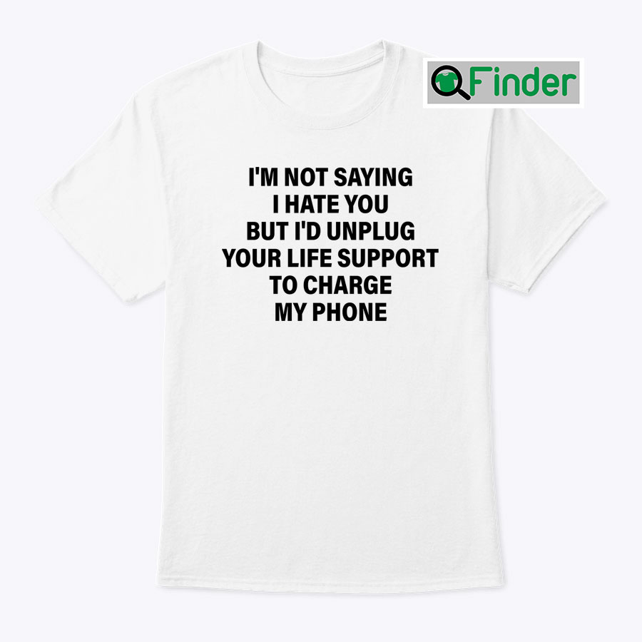 Im Not Saying I Hate You But Id Unplug Your Life Support To Charge My Phone Shirt Im Not Saying I Hate You But Id Unplug Your Life Support To Charge My Phone Shirt