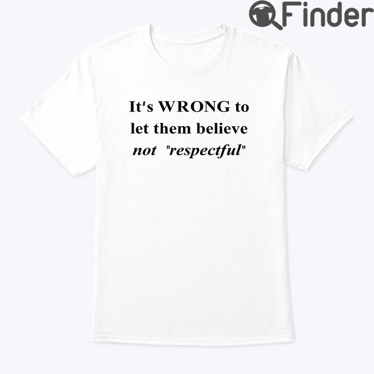 Its Wrong To Let Them Believe Not Respectful Shirt Its Wrong To Let Them Believe Not Respectful Shirt