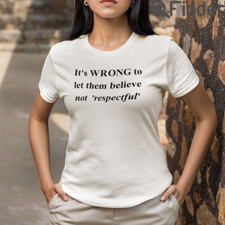 Its Wrong To Let Them Believe Not Respectful T Shirt Its Wrong To Let Them Believe Not Respectful T Shirt
