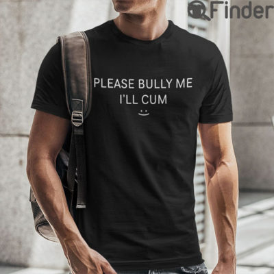 Please Bully Me Ill Cum Shirt