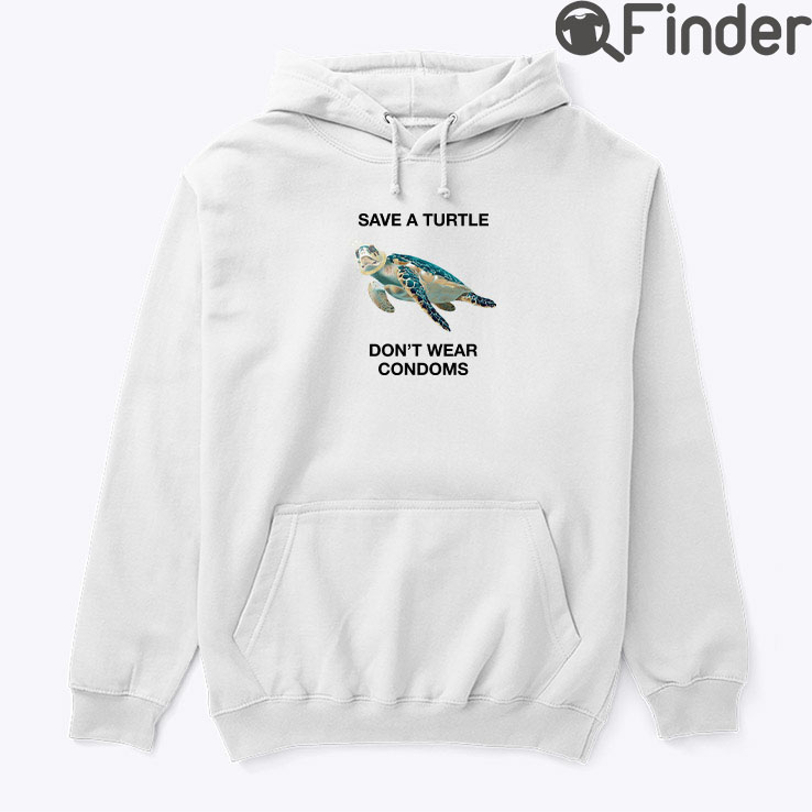 Save A Turtle Dont Wear Condoms Hoodie Shirt Save A Turtle Dont Wear Condoms Hoodie Shirt
