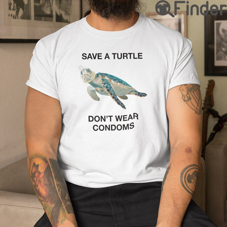 Save A Turtle Dont Wear Condoms T Shirt Save A Turtle Dont Wear Condoms T Shirt