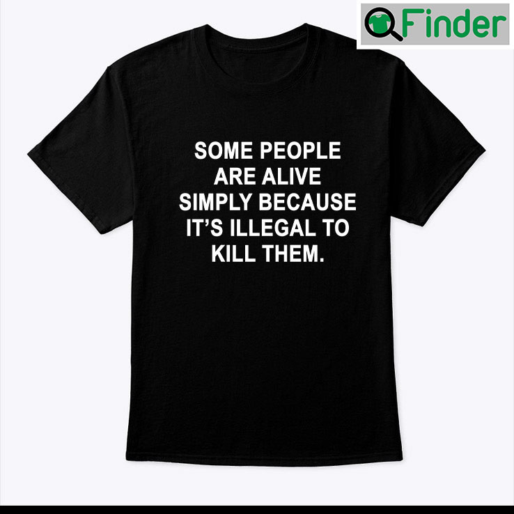 Some People Are Alive Simply Because Its Illegal To Kill Them Tee Shirt Some People Are Alive Simply Because Its Illegal To Kill Them Tee Shirt