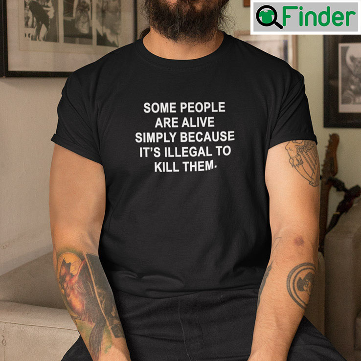 Some People Are Alive Simply Because Its Illegal To Kill Them Unisex Shirt Some People Are Alive Simply Because Its Illegal To Kill Them Unisex Shirt