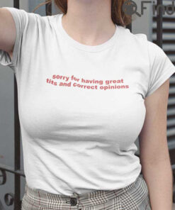 Sorry For Having Great Tits And Correct Opinions T Shirt