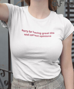 Sorry For Having Great Tits And Correct Opinions Tee Shirt