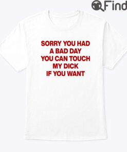 Sorry You Had A Bad Day You Can Touch My Dick If You Want Shirt