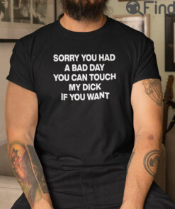 Sorry You Had A Bad Day You Can Touch My Dick If You Want Shirts