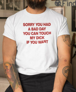 Sorry You Had A Bad Day You Can Touch My Dick If You Want T Shirt
