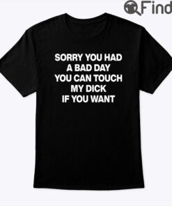 Sorry You Had A Bad Day You Can Touch My Dick If You Want Tee Shirt