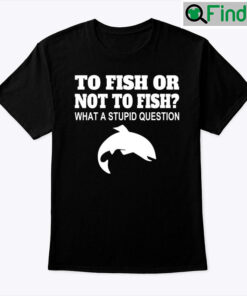 To Fish Or Not To Fish Shirt What A Stupid Question