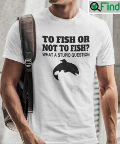 To Fish Or Not To Fish What A Stupid Question Tee Shirts