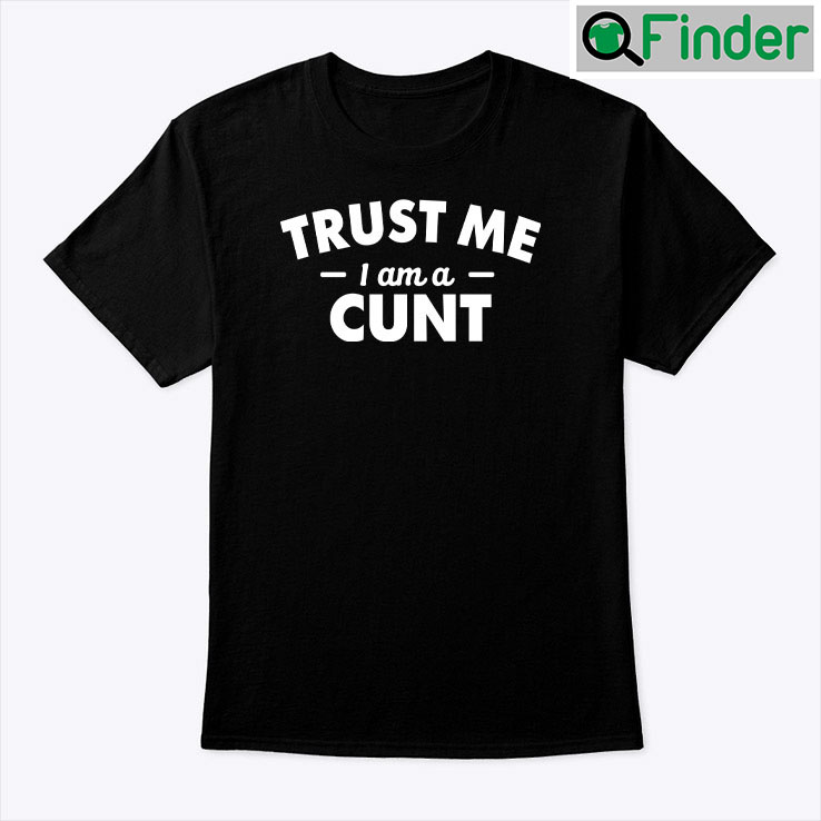 Trust Me I Am A Cunt Shirt Trust Me I Am A Cunt Shirt