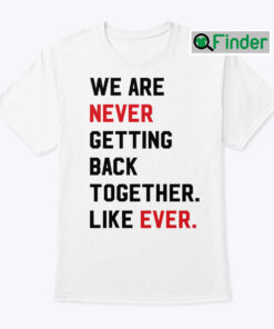 We Are Never Getting Back Together Like Ever Shirt