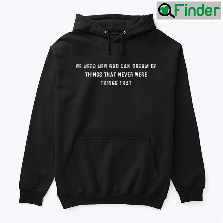 We Need New Who Can Dream Of Things That Never Were Things That Hoodie Shirt We Need New Who Can Dream Of Things That Never Were Things That Hoodie Shirt