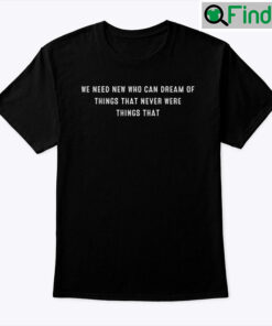We Need New Who Can Dream Of Things That Never Were Things That Shirt