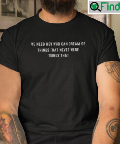 We Need New Who Can Dream Of Things That Never Were Things That T Shirt